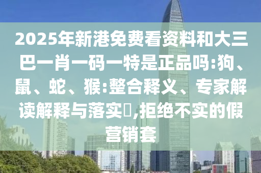 2025年新港免費看資料和大三巴一肖一碼一特是正品嗎:狗、鼠、蛇、猴:整合釋義、專家解讀解釋與落實?,拒絕不實的假營銷套