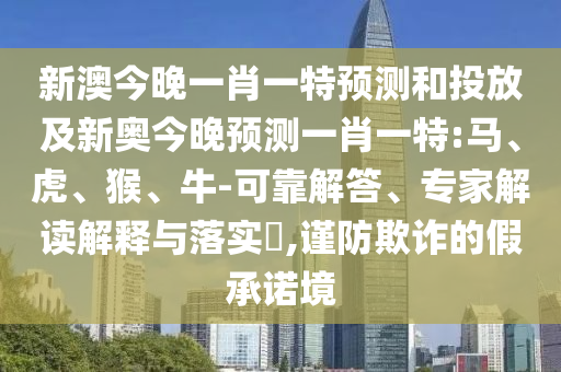 新澳今晚一肖一特預(yù)測(cè)和投放及新奧今晚預(yù)測(cè)一肖一特:馬、虎、猴、牛-可靠解答、專(zhuān)家解讀解釋與落實(shí)?,謹(jǐn)防欺詐的假承諾境