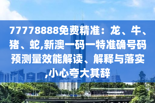 77778888免費精準：龍、牛、豬、蛇,新澳一碼一特準確號碼預(yù)測量效能解讀、解釋與落實,小心夸大其辭