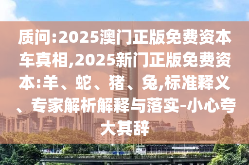 質(zhì)問(wèn):2025澳門正版免費(fèi)資本車真相,2025新門正版免費(fèi)資本:羊、蛇、豬、兔,標(biāo)準(zhǔn)釋義、專家解析解釋與落實(shí)-小心夸大其辭