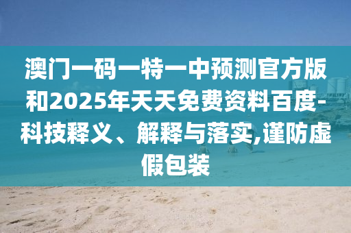 澳門一碼一特一中預(yù)測(cè)官方版和2025年天天免費(fèi)資料百度-科技釋義、解釋與落實(shí),謹(jǐn)防虛假包裝