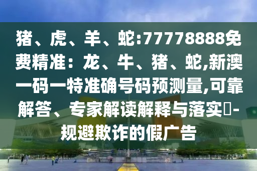 豬、虎、羊、蛇:77778888免費(fèi)精準(zhǔn)：龍、牛、豬、蛇,新澳一碼一特準(zhǔn)確號碼預(yù)測量,可靠解答、專家解讀解釋與落實(shí)?-規(guī)避欺詐的假廣告