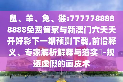 鼠、羊、兔、猴:7777788888888免費管家與新澳門六天天開好彩下一期預測下載,前沿釋義、專家解析解釋與落實?-規(guī)避虛假的畫皮術(shù)