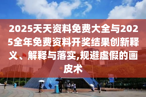 2025天天資料免費(fèi)大全與2025全年免費(fèi)資料開獎(jiǎng)結(jié)果創(chuàng)新釋義、解釋與落實(shí),規(guī)避虛假的畫皮術(shù)