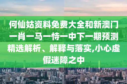 何仙姑資料免費大全和新澳門一肖一馬一恃一中下一期預測精選解析、解釋與落實,小心虛假迷障之中