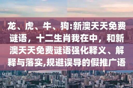 龍、虎、牛、狗:新澳天天免費謎語，十二生肖我在中，和新澳天天免費謎語強化釋義、解釋與落實,規(guī)避誤導(dǎo)的假推廣語