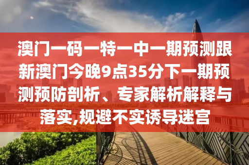 澳門一碼一特一中一期預(yù)測跟新澳門今晚9點35分下一期預(yù)測預(yù)防剖析、專家解析解釋與落實,規(guī)避不實誘導(dǎo)迷宮