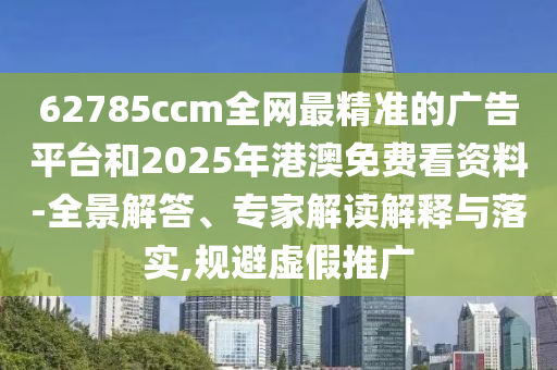 62785ccm全網(wǎng)最精準的廣告平臺和2025年港澳免費看資料-全景解答、專家解讀解釋與落實,規(guī)避虛假推廣