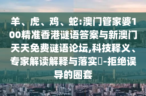 羊、虎、雞、蛇:澳門管家婆100精準(zhǔn)香港謎語答案與新澳門天天免費(fèi)謎語論壇,科技釋義、專家解讀解釋與落實(shí)?-拒絕誤導(dǎo)的圈套