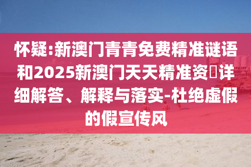 懷疑:新澳門青青免費(fèi)精準(zhǔn)謎語和2025新澳門天天精準(zhǔn)資枓詳細(xì)解答、解釋與落實(shí)-杜絕虛假的假宣傳風(fēng)