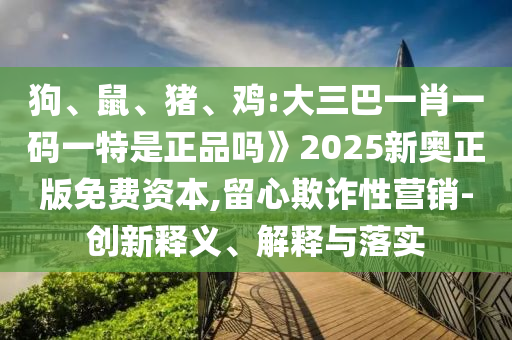 狗、鼠、豬、雞:大三巴一肖一碼一特是正品嗎》2025新奧正版免費資本,留心欺詐性營銷-創(chuàng)新釋義、解釋與落實