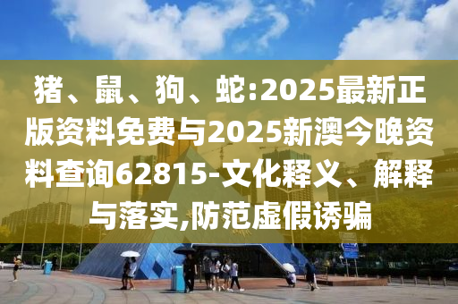 豬、鼠、狗、蛇:2025最新正版資料免費(fèi)與2025新澳今晚資料查詢62815-文化釋義、解釋與落實(shí),防范虛假誘騙
