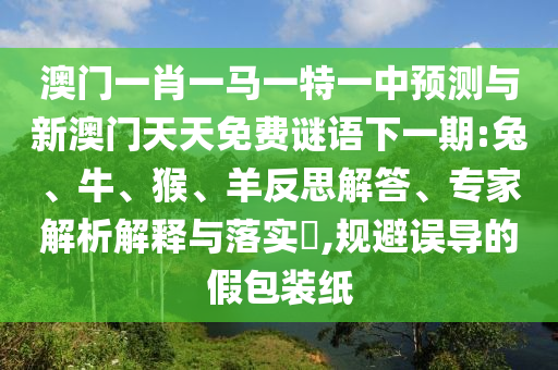 澳門一肖一馬一特一中預(yù)測(cè)與新澳門天天免費(fèi)謎語(yǔ)下一期:兔、牛、猴、羊反思解答、專家解析解釋與落實(shí)?,規(guī)避誤導(dǎo)的假包裝紙