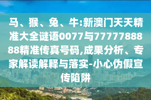 馬、猴、兔、牛:新澳門天天精準大全謎語0077與7777788888精準傳真號碼,成果分析、專家解讀解釋與落實-小心偽假宣傳陷阱