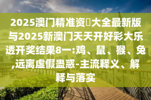 2025澳門精準(zhǔn)資枓大全最新版與2025新澳門天天開好彩大樂透開獎結(jié)果8一:雞、鼠、猴、兔,遠離虛假蠱惑-主流釋義、解釋與落實