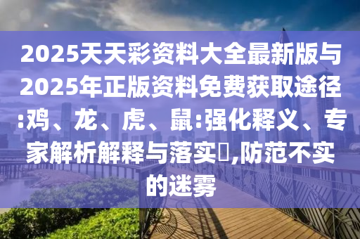 2025天天彩資料大全最新版與2025年正版資料免費(fèi)獲取途徑:雞、龍、虎、鼠:強(qiáng)化釋義、專家解析解釋與落實(shí)?,防范不實(shí)的迷霧