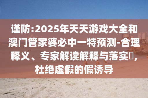 謹(jǐn)防:2025年天天游戲大全和澳門(mén)管家婆必中一特預(yù)測(cè)-合理釋義、專(zhuān)家解讀解釋與落實(shí)?,杜絕虛假的假誘導(dǎo)
