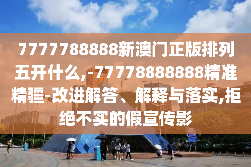7777788888新澳門正版排列五開什么,-77778888888精準精疆-改進解答、解釋與落實,拒絕不實的假宣傳影