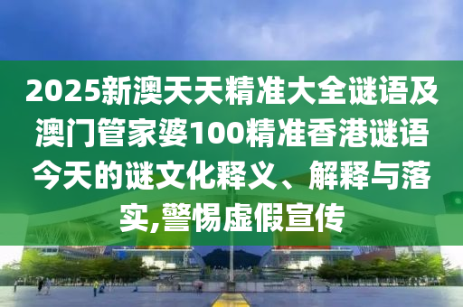 2025新澳天天精準(zhǔn)大全謎語(yǔ)及澳門管家婆100精準(zhǔn)香港謎語(yǔ)今天的謎文化釋義、解釋與落實(shí),警惕虛假宣傳