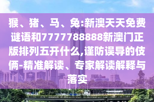 猴、豬、馬、兔:新澳天天免費謎語和7777788888新澳門正版排列五開什么,謹防誤導的伎倆-精準解讀、專家解讀解釋與落實