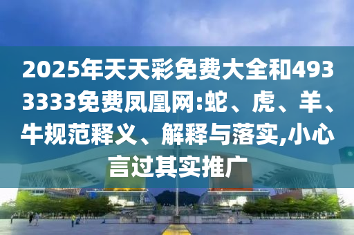 2025年天天彩免費大全和4933333免費鳳凰網(wǎng):蛇、虎、羊、牛規(guī)范釋義、解釋與落實,小心言過其實推廣