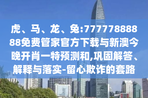 虎、馬、龍、兔:77777888888免費管家官方下載與新澳今晚開肖一特預(yù)測和,鞏固解答、解釋與落實-留心欺詐的套路