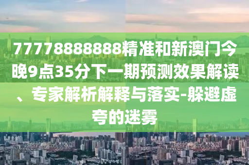 77778888888精準(zhǔn)和新澳門今晚9點(diǎn)35分下一期預(yù)測(cè)效果解讀、專家解析解釋與落實(shí)-躲避虛夸的迷霧