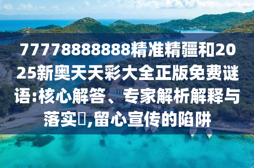 77778888888精準(zhǔn)精疆和2025新奧天天彩大全正版免費(fèi)謎語:核心解答、專家解析解釋與落實(shí)?,留心宣傳的陷阱