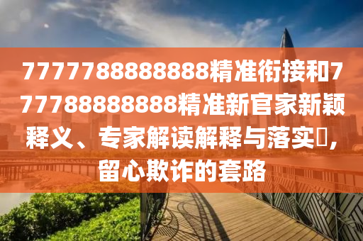7777788888888精準(zhǔn)銜接和777788888888精準(zhǔn)新官家新穎釋義、專(zhuān)家解讀解釋與落實(shí)?,留心欺詐的套路