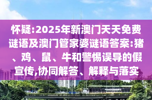 懷疑:2025年新澳門天天免費(fèi)謎語及澳門管家婆謎語答案:豬、雞、鼠、牛和警惕誤導(dǎo)的假宣傳,協(xié)同解答、解釋與落實(shí)