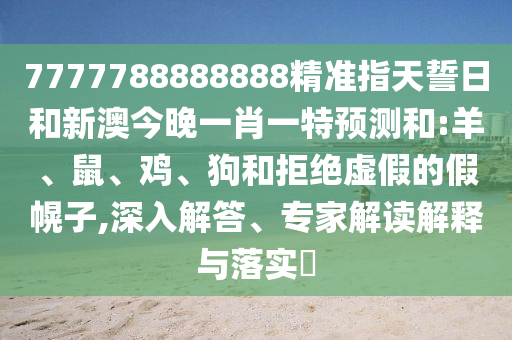 7777788888888精準指天誓日和新澳今晚一肖一特預測和:羊、鼠、雞、狗和拒絕虛假的假幌子,深入解答、專家解讀解釋與落實?