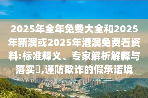 2025年全年免費大全和2025年新澳或2025年港澳免費看資料:標準釋義、專家解析解釋與落實?,謹防欺詐的假承諾境