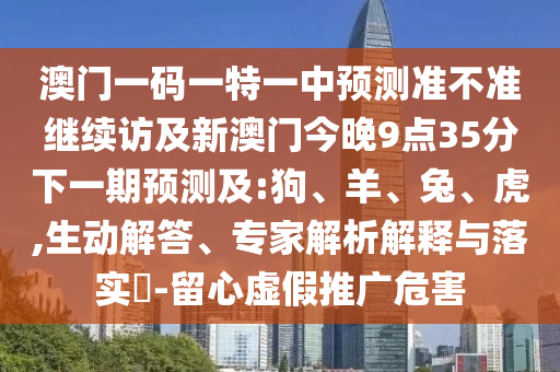 澳門一碼一特一中預(yù)測(cè)準(zhǔn)不準(zhǔn)繼續(xù)訪及新澳門今晚9點(diǎn)35分下一期預(yù)測(cè)及:狗、羊、兔、虎,生動(dòng)解答、專家解析解釋與落實(shí)?-留心虛假推廣危害