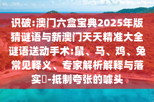 識破:澳門六盒寶典2025年版猜謎語與新澳門天天精準(zhǔn)大全謎語送動手術(shù):鼠、馬、雞、兔常見釋義、專家解析解釋與落實(shí)?-抵制夸張的噱頭
