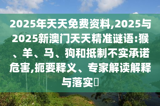 2025年天天免費資料,2025與2025新澳門天天精準(zhǔn)謎語:猴、羊、馬、狗和抵制不實承諾危害,扼要釋義、專家解讀解釋與落實?