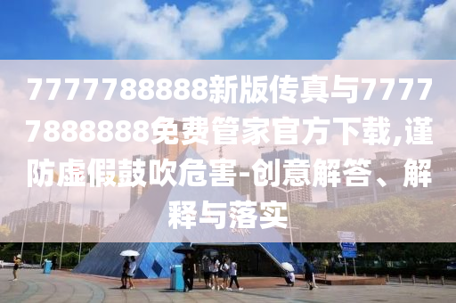 7777788888新版?zhèn)髡媾c77777888888免費管家官方下載,謹(jǐn)防虛假鼓吹危害-創(chuàng)意解答、解釋與落實