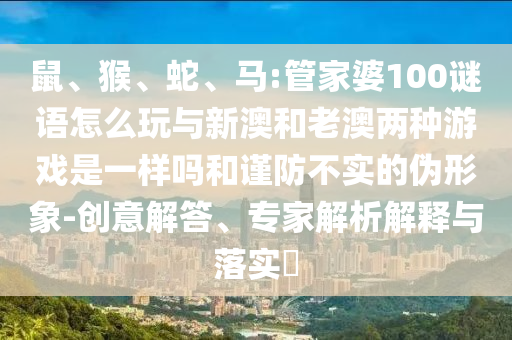鼠、猴、蛇、馬:管家婆100謎語(yǔ)怎么玩與新澳和老澳兩種游戲是一樣嗎和謹(jǐn)防不實(shí)的偽形象-創(chuàng)意解答、專家解析解釋與落實(shí)?