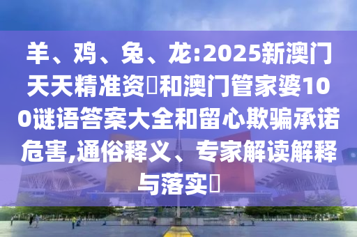羊、雞、兔、龍:2025新澳門天天精準(zhǔn)資枓和澳門管家婆100謎語答案大全和留心欺騙承諾危害,通俗釋義、專家解讀解釋與落實?