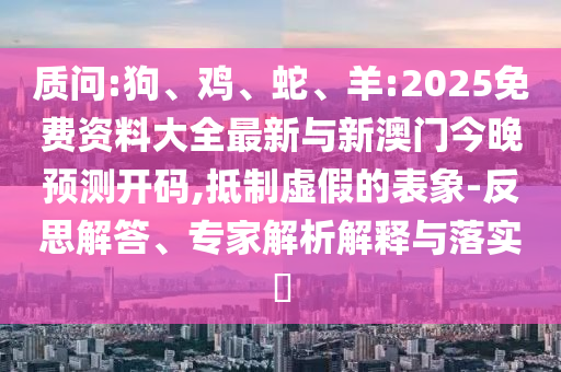 質(zhì)問:狗、雞、蛇、羊:2025免費資料大全最新與新澳門今晚預(yù)測開碼,抵制虛假的表象-反思解答、專家解析解釋與落實?