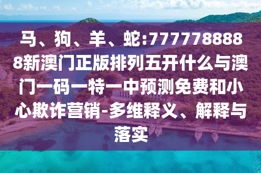 馬、狗、羊、蛇:7777788888新澳門正版排列五開什么與澳門一碼一特一中預(yù)測免費和小心欺詐營銷-多維釋義、解釋與落實