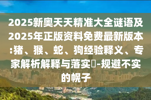 2025新奧天天精準大全謎語及2025年正版資料免費最新版本:豬、猴、蛇、狗經(jīng)驗釋義、專家解析解釋與落實?-規(guī)避不實的幌子