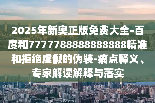 2025年新奧正版免費(fèi)大全-百度和7777788888888888精準(zhǔn)和拒絕虛假的偽裝-痛點(diǎn)釋義、專家解讀解釋與落實(shí)
