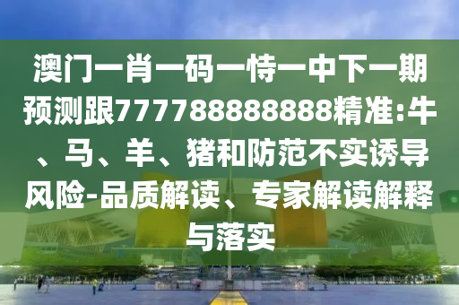 澳門一肖一碼一恃一中下一期預測跟777788888888精準:牛、馬、羊、豬和防范不實誘導風險-品質解讀、專家解讀解釋與落實