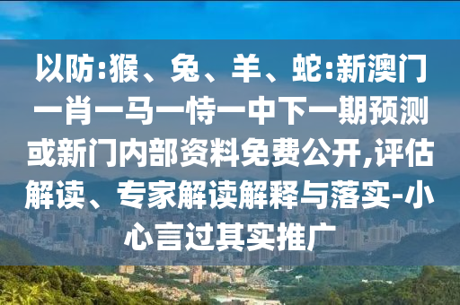 以防:猴、兔、羊、蛇:新澳門一肖一馬一恃一中下一期預測或新門內部資料免費公開,評估解讀、專家解讀解釋與落實-小心言過其實推廣