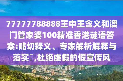 77777788888王中王含義和澳門管家婆100精準(zhǔn)香港謎語答案:貼切釋義、專家解析解釋與落實(shí)?,杜絕虛假的假宣傳風(fēng)