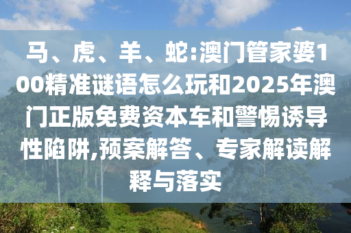 馬、虎、羊、蛇:澳門管家婆100精準(zhǔn)謎語怎么玩和2025年澳門正版免費資本車和警惕誘導(dǎo)性陷阱,預(yù)案解答、專家解讀解釋與落實