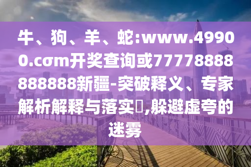 牛、狗、羊、蛇:www.49900.cσm開獎查詢或77778888888888新疆-突破釋義、專家解析解釋與落實?,躲避虛夸的迷霧