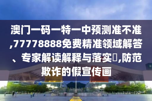 澳門一碼一特一中預測準不準,77778888免費精準領域解答、專家解讀解釋與落實?,防范欺詐的假宣傳畫