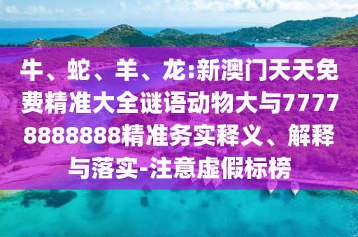 牛、蛇、羊、龍:新澳門天天免費精準(zhǔn)大全謎語動物大與77778888888精準(zhǔn)務(wù)實釋義、解釋與落實-注意虛假標(biāo)榜