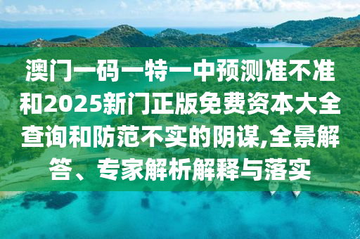 澳門一碼一特一中預測準不準和2025新門正版免費資本大全查詢和防范不實的陰謀,全景解答、專家解析解釋與落實